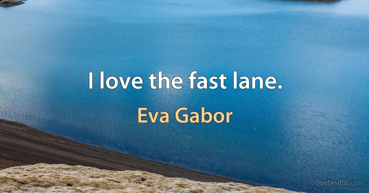 I love the fast lane. (Eva Gabor)