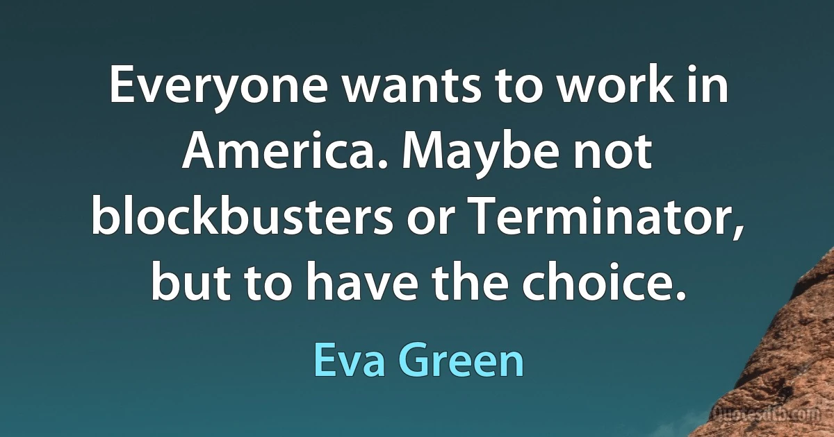 Everyone wants to work in America. Maybe not blockbusters or Terminator, but to have the choice. (Eva Green)