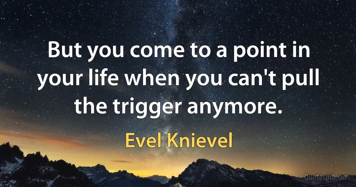 But you come to a point in your life when you can't pull the trigger anymore. (Evel Knievel)