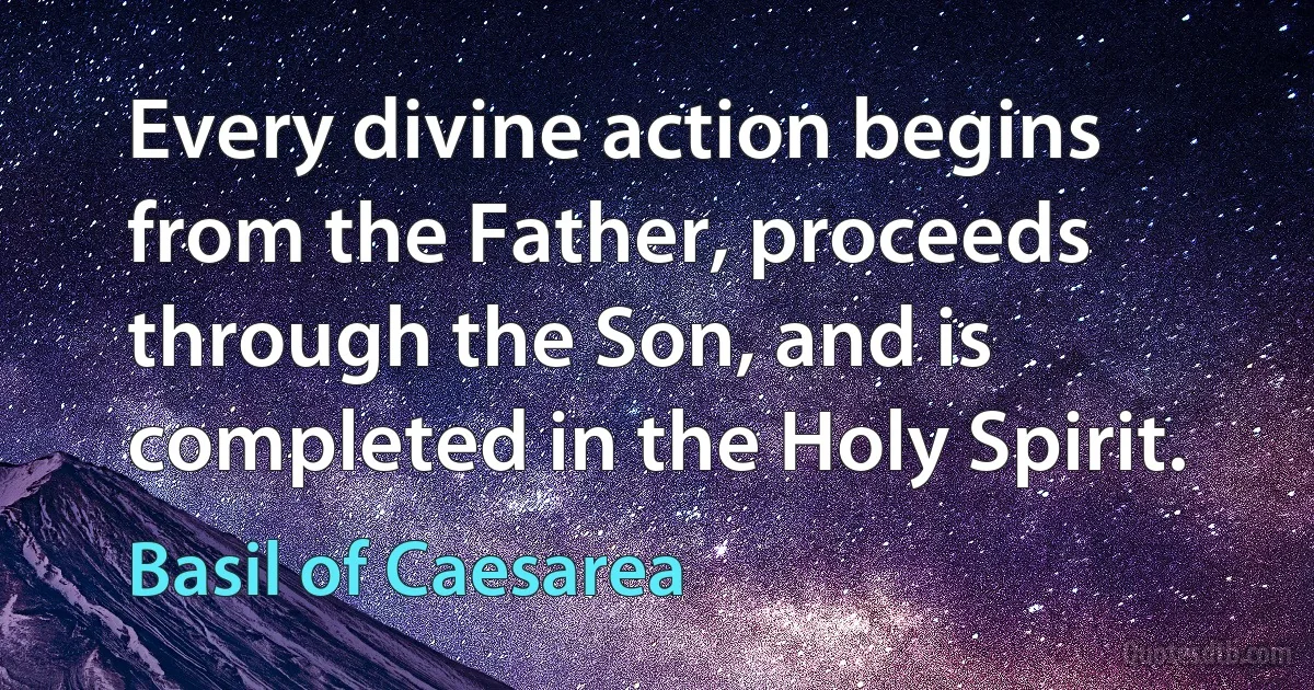 Every divine action begins from the Father, proceeds through the Son, and is completed in the Holy Spirit. (Basil of Caesarea)