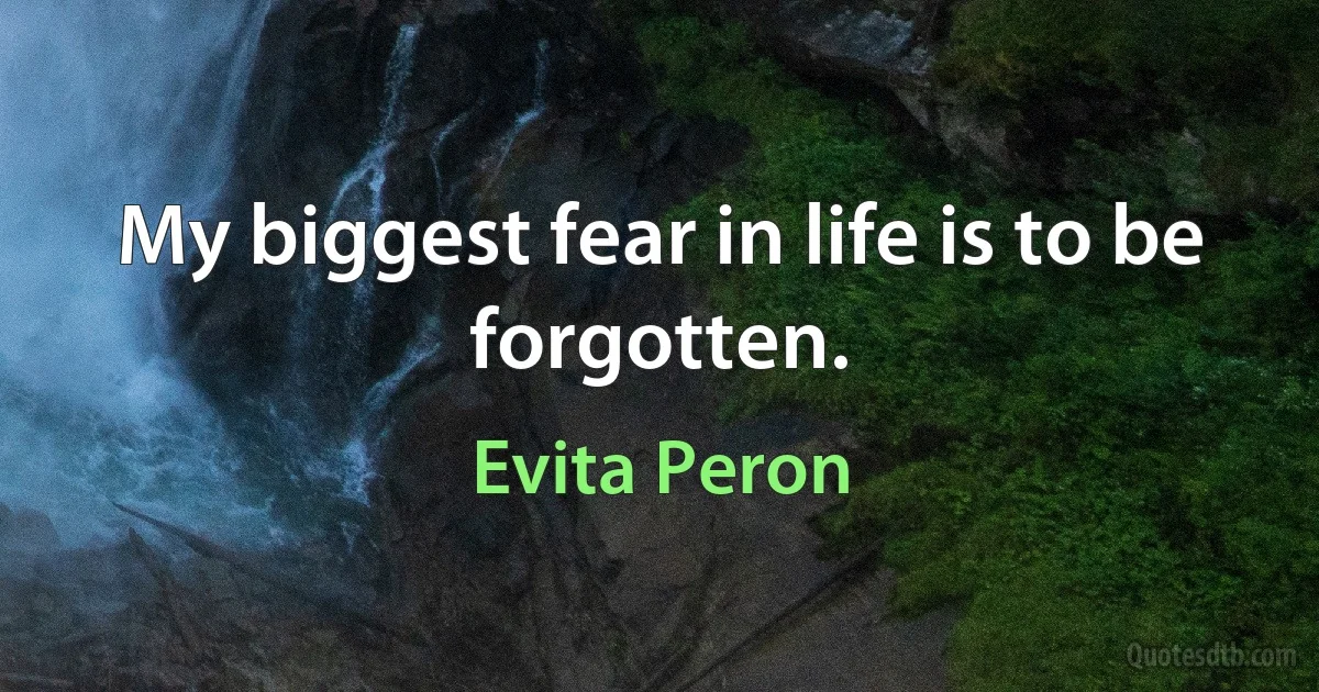 My biggest fear in life is to be forgotten. (Evita Peron)