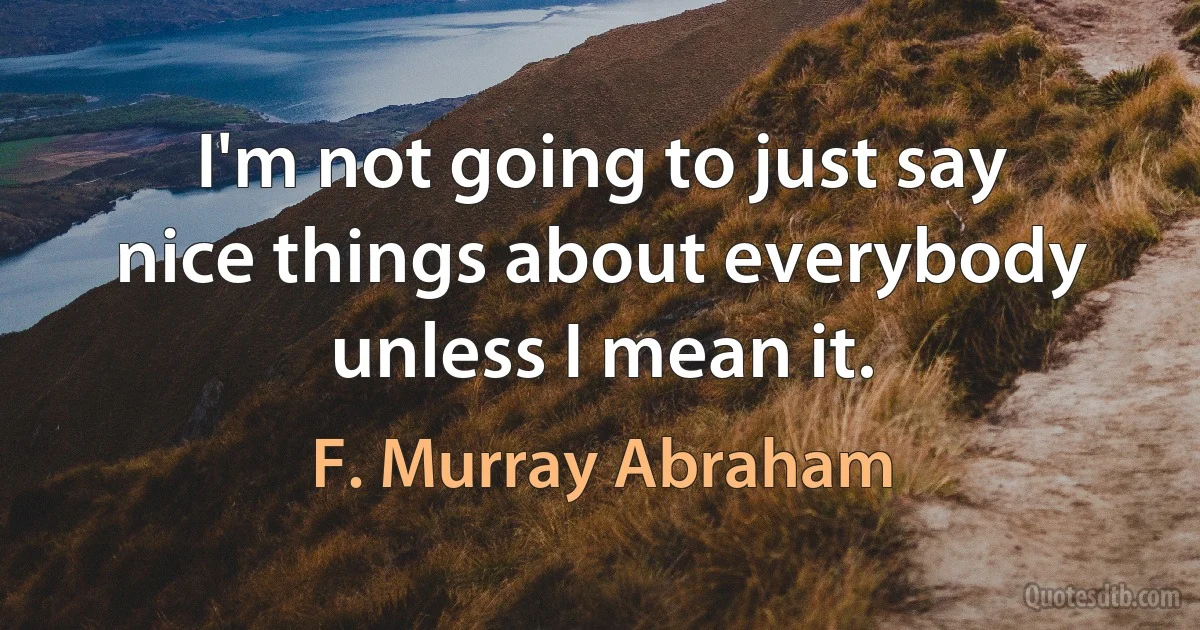 I'm not going to just say nice things about everybody unless I mean it. (F. Murray Abraham)