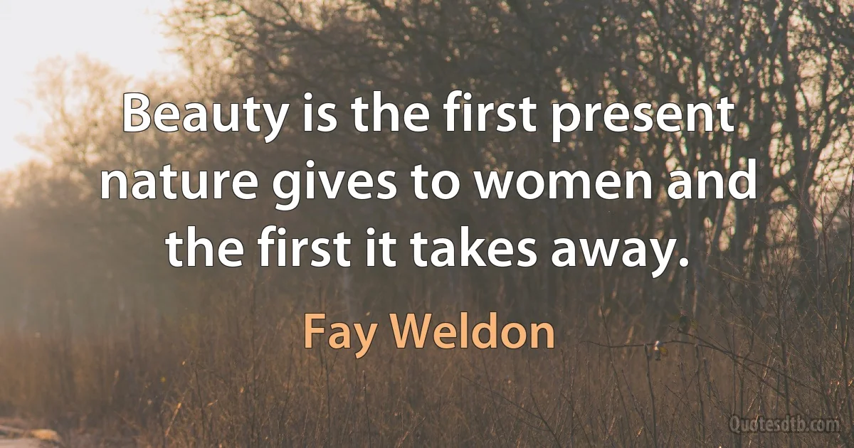 Beauty is the first present nature gives to women and the first it takes away. (Fay Weldon)