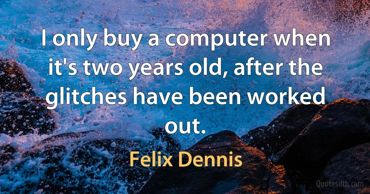 I only buy a computer when it's two years old, after the glitches have been worked out. (Felix Dennis)