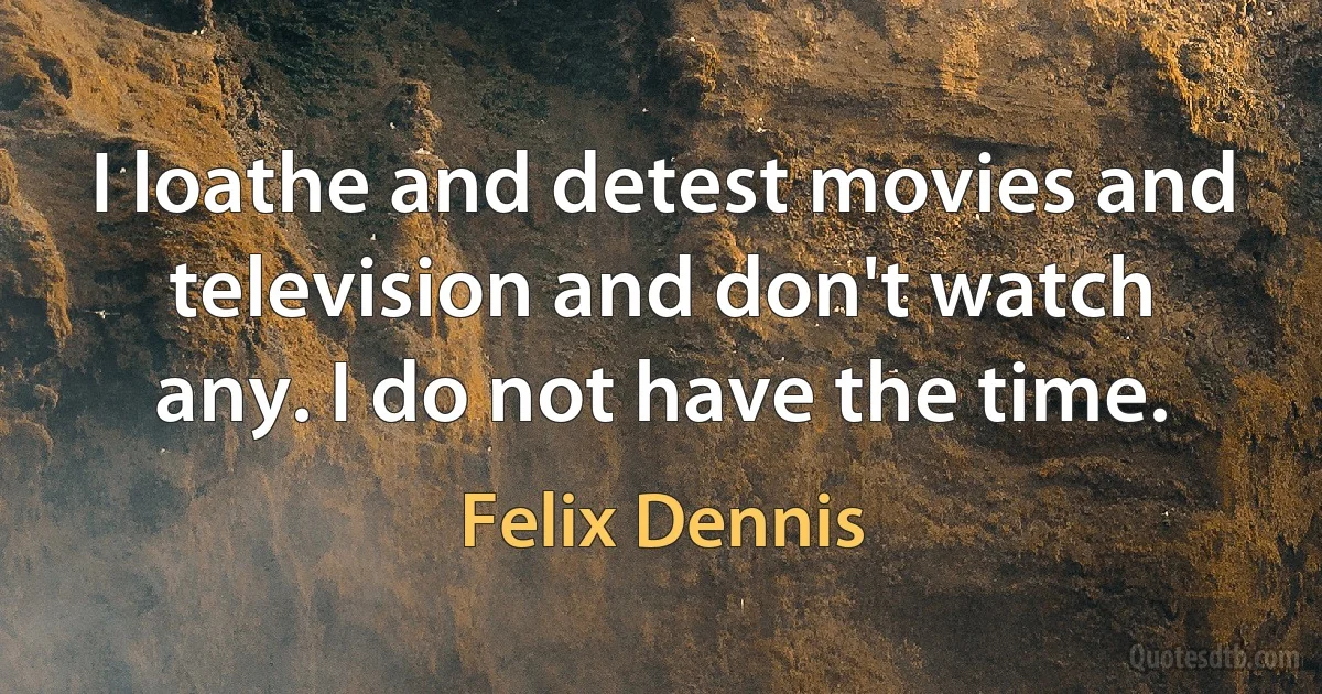 I loathe and detest movies and television and don't watch any. I do not have the time. (Felix Dennis)