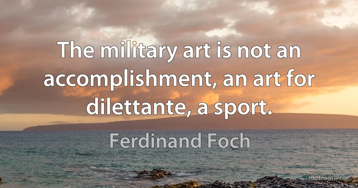 The military art is not an accomplishment, an art for dilettante, a sport. (Ferdinand Foch)