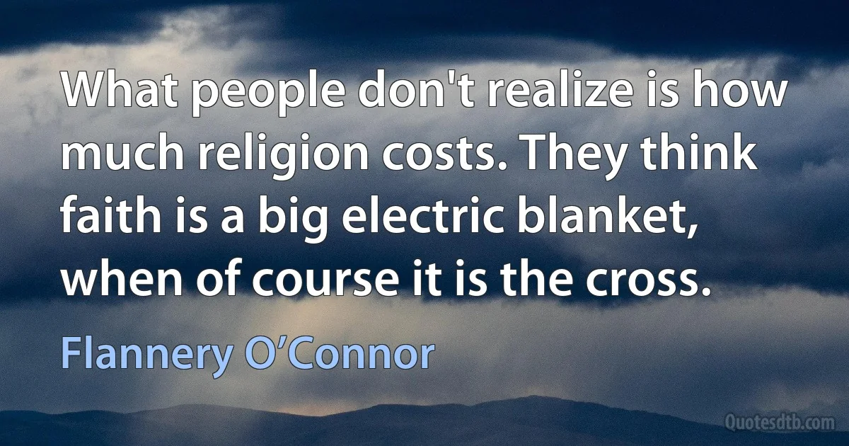 What people don't realize is how much religion costs. They think faith is a big electric blanket, when of course it is the cross. (Flannery O’Connor)