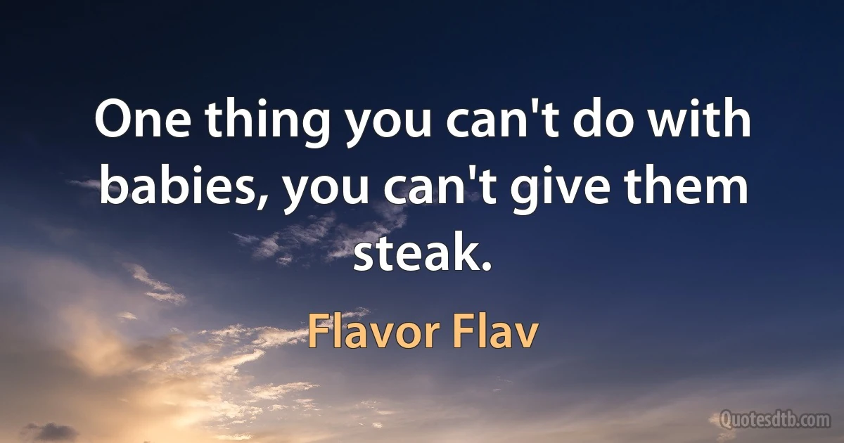 One thing you can't do with babies, you can't give them steak. (Flavor Flav)