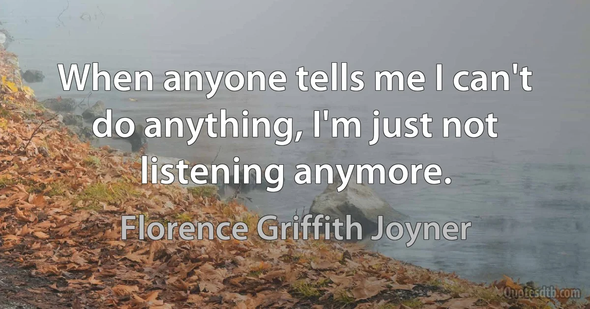 When anyone tells me I can't do anything, I'm just not listening anymore. (Florence Griffith Joyner)