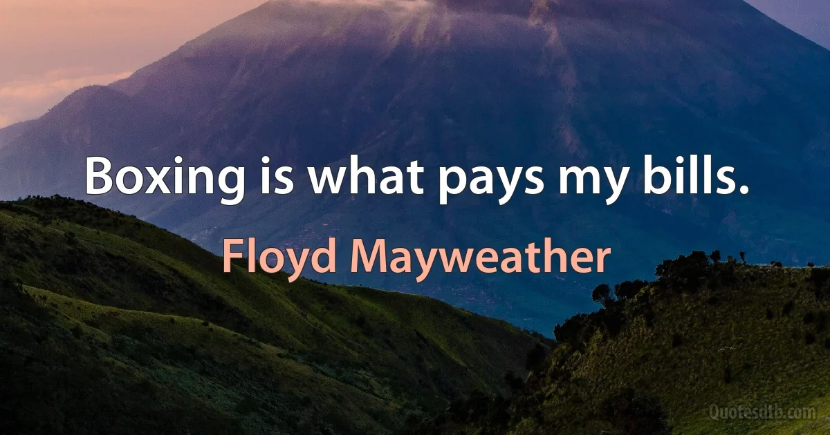 Boxing is what pays my bills. (Floyd Mayweather)