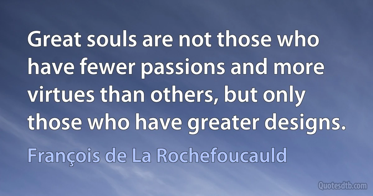 Great souls are not those who have fewer passions and more virtues than others, but only those who have greater designs. (François de La Rochefoucauld)