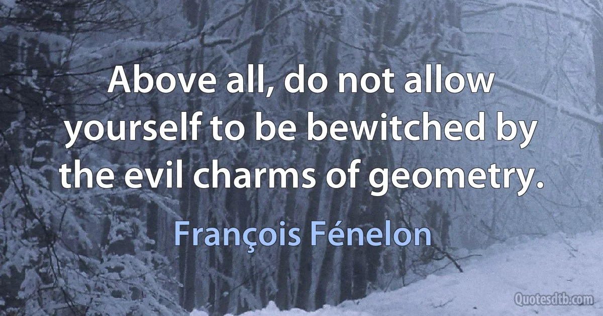 Above all, do not allow yourself to be bewitched by the evil charms of geometry. (François Fénelon)