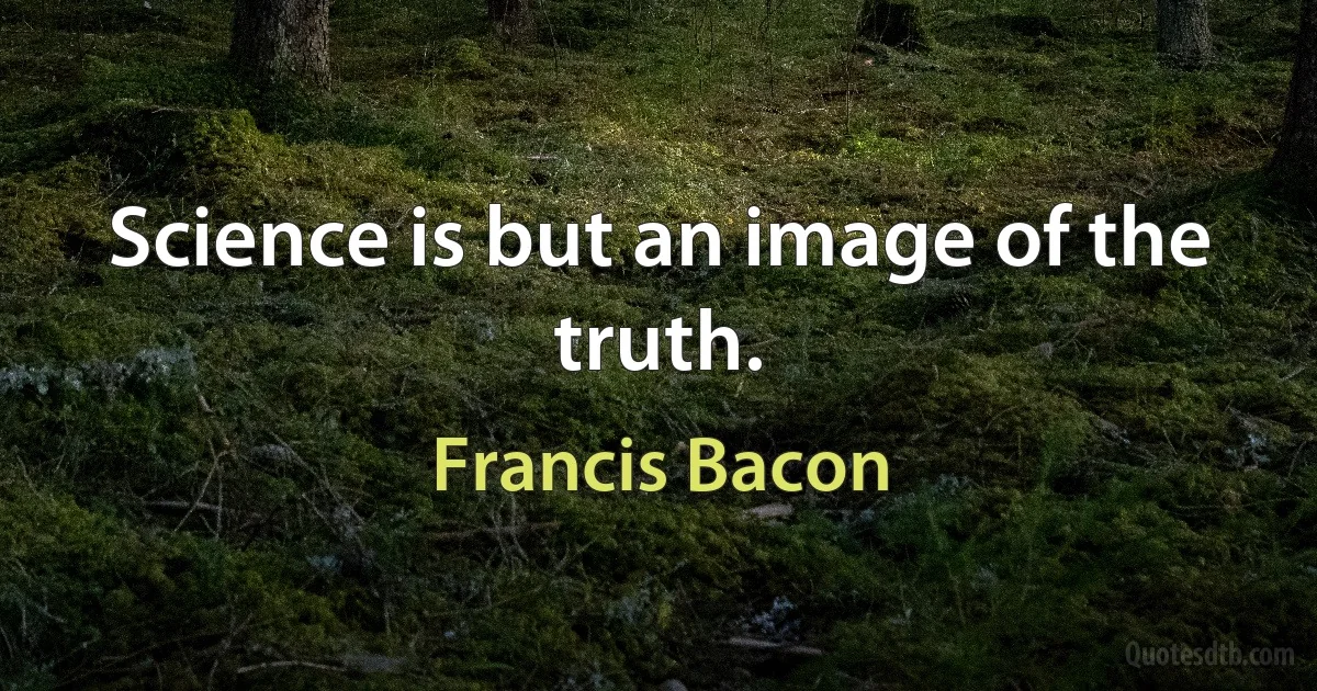 Science is but an image of the truth. (Francis Bacon)