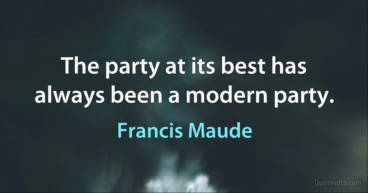 The party at its best has always been a modern party. (Francis Maude)