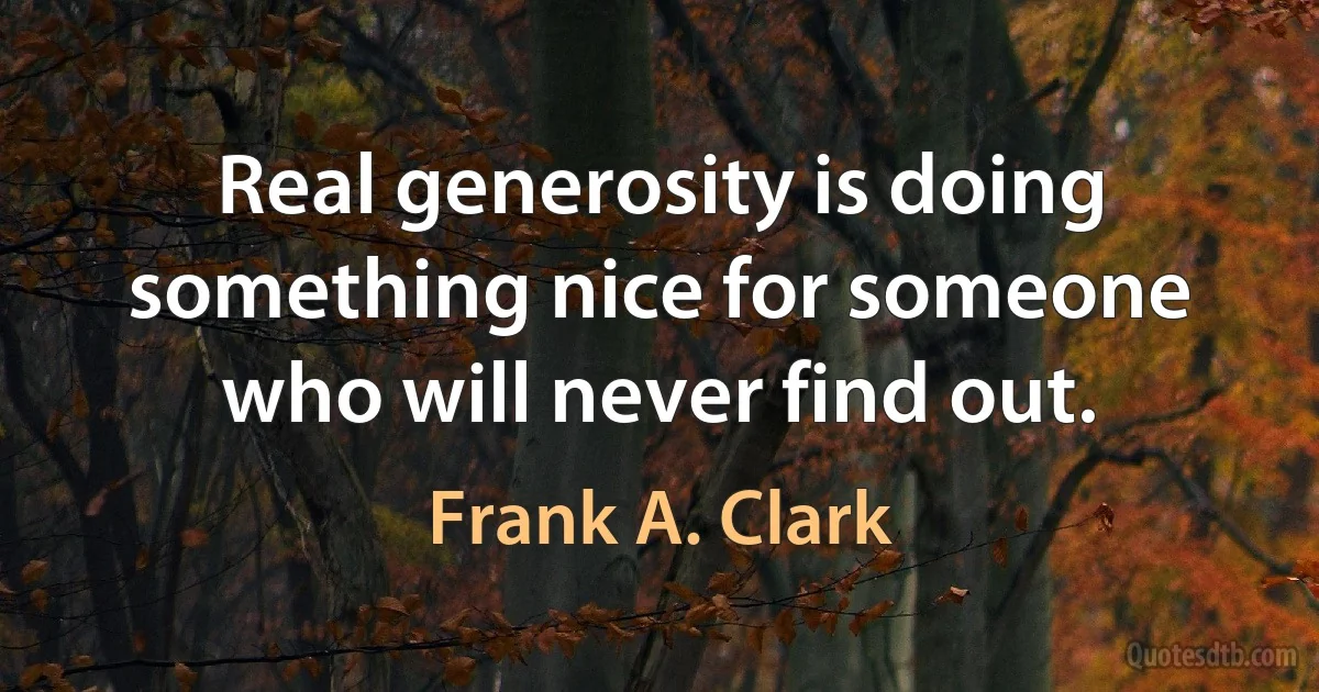 Real generosity is doing something nice for someone who will never find out. (Frank A. Clark)