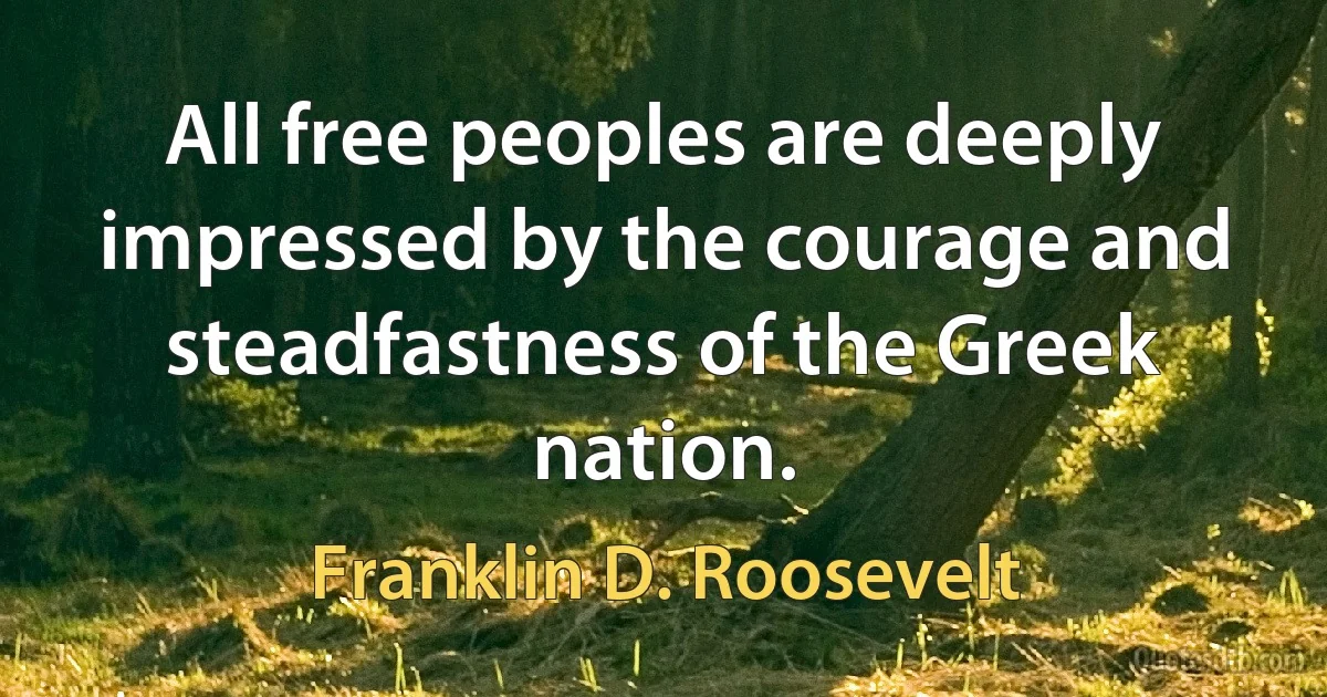 All free peoples are deeply impressed by the courage and steadfastness of the Greek nation. (Franklin D. Roosevelt)