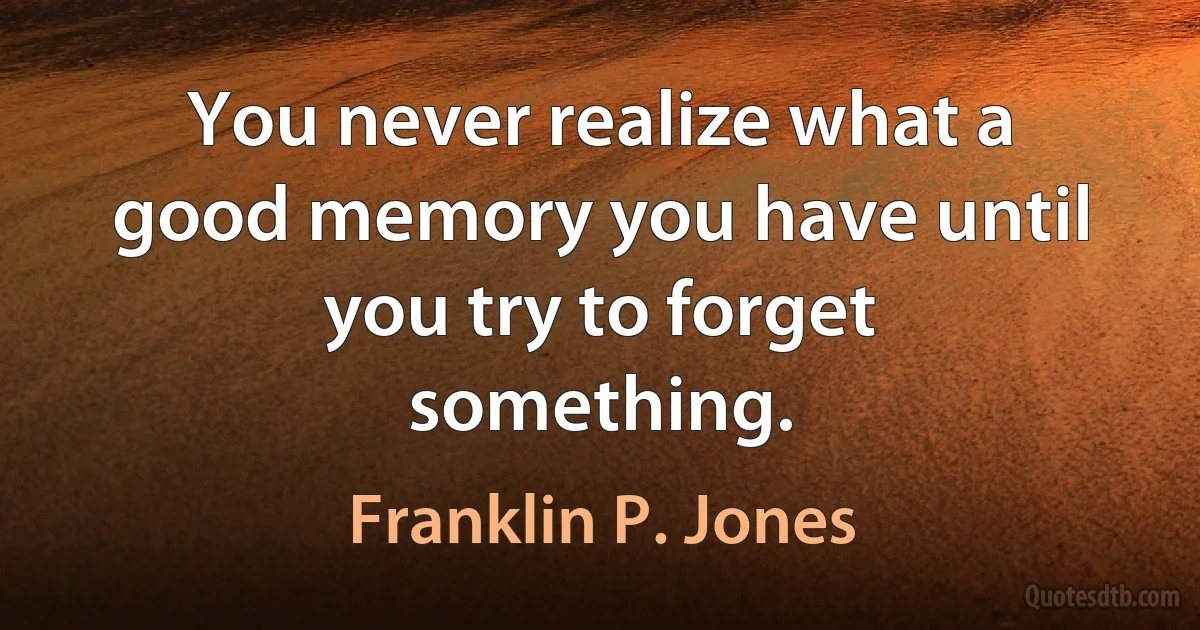 You never realize what a good memory you have until you try to forget something. (Franklin P. Jones)