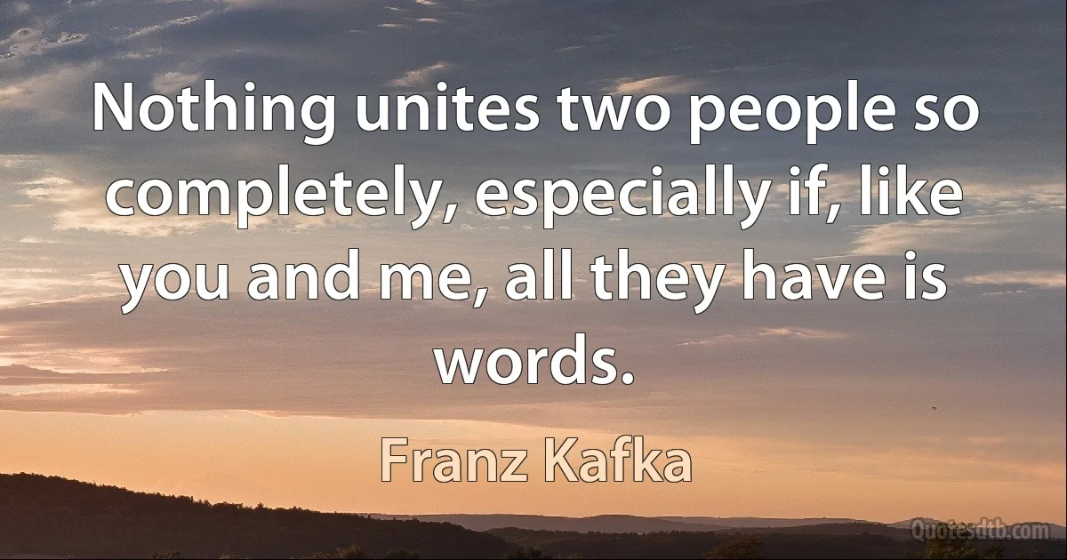 Nothing unites two people so completely, especially if, like you and me, all they have is words. (Franz Kafka)