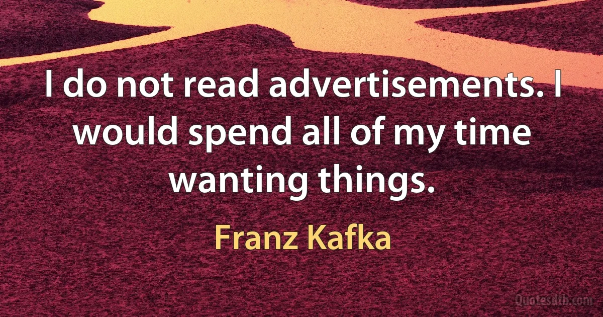 I do not read advertisements. I would spend all of my time wanting things. (Franz Kafka)