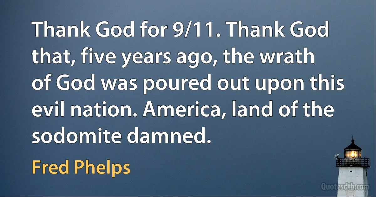 Thank God for 9/11. Thank God that, five years ago, the wrath of God was poured out upon this evil nation. America, land of the sodomite damned. (Fred Phelps)