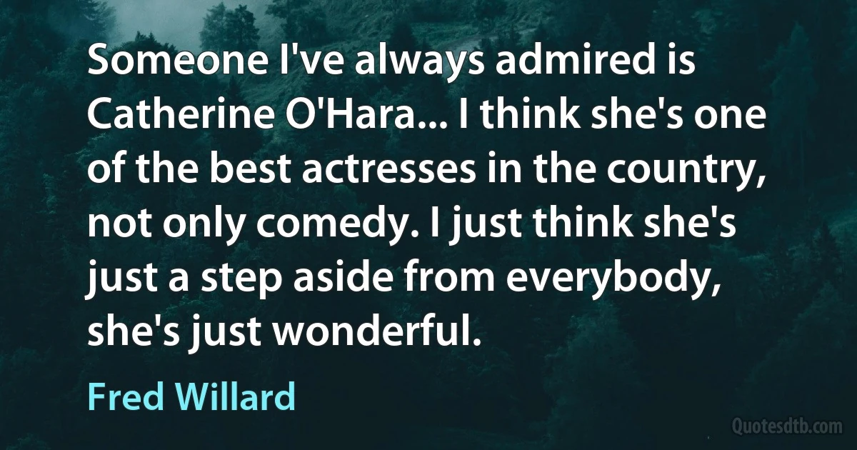 Someone I've always admired is Catherine O'Hara... I think she's one of the best actresses in the country, not only comedy. I just think she's just a step aside from everybody, she's just wonderful. (Fred Willard)