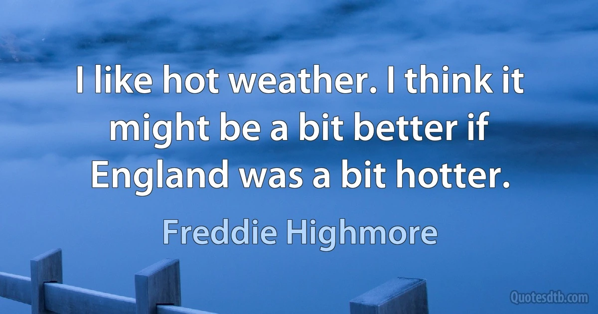 I like hot weather. I think it might be a bit better if England was a bit hotter. (Freddie Highmore)