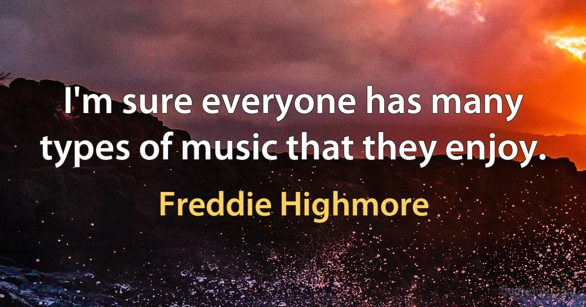 I'm sure everyone has many types of music that they enjoy. (Freddie Highmore)