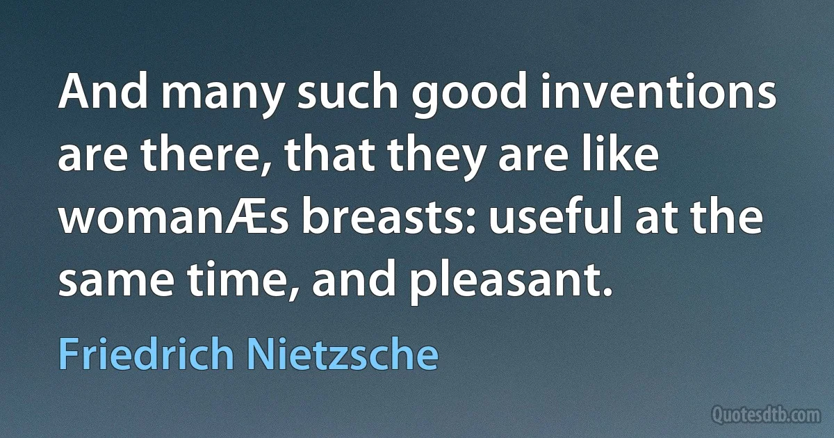 And many such good inventions are there, that they are like womanÆs breasts: useful at the same time, and pleasant. (Friedrich Nietzsche)