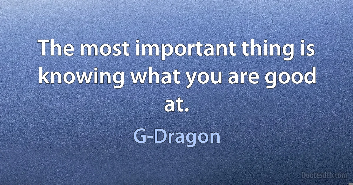 The most important thing is knowing what you are good at. (G-Dragon)