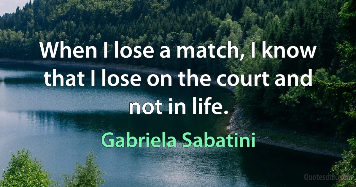 When I lose a match, I know that I lose on the court and not in life. (Gabriela Sabatini)