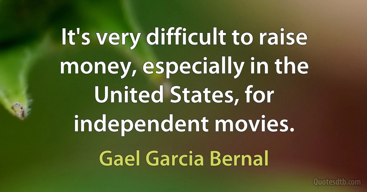 It's very difficult to raise money, especially in the United States, for independent movies. (Gael Garcia Bernal)