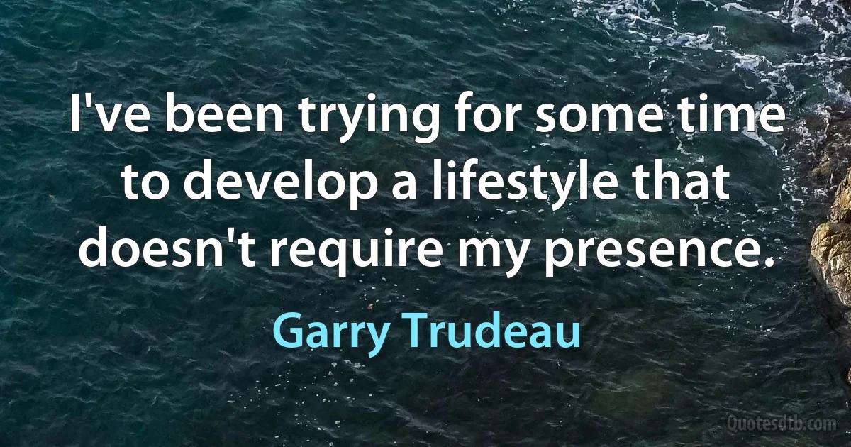 I've been trying for some time to develop a lifestyle that doesn't require my presence. (Garry Trudeau)