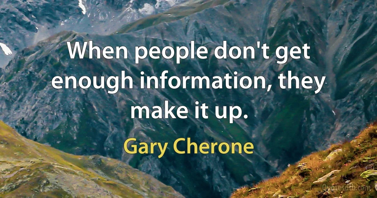 When people don't get enough information, they make it up. (Gary Cherone)