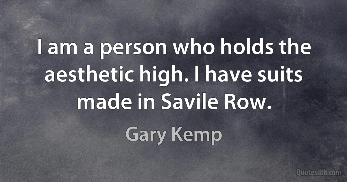 I am a person who holds the aesthetic high. I have suits made in Savile Row. (Gary Kemp)