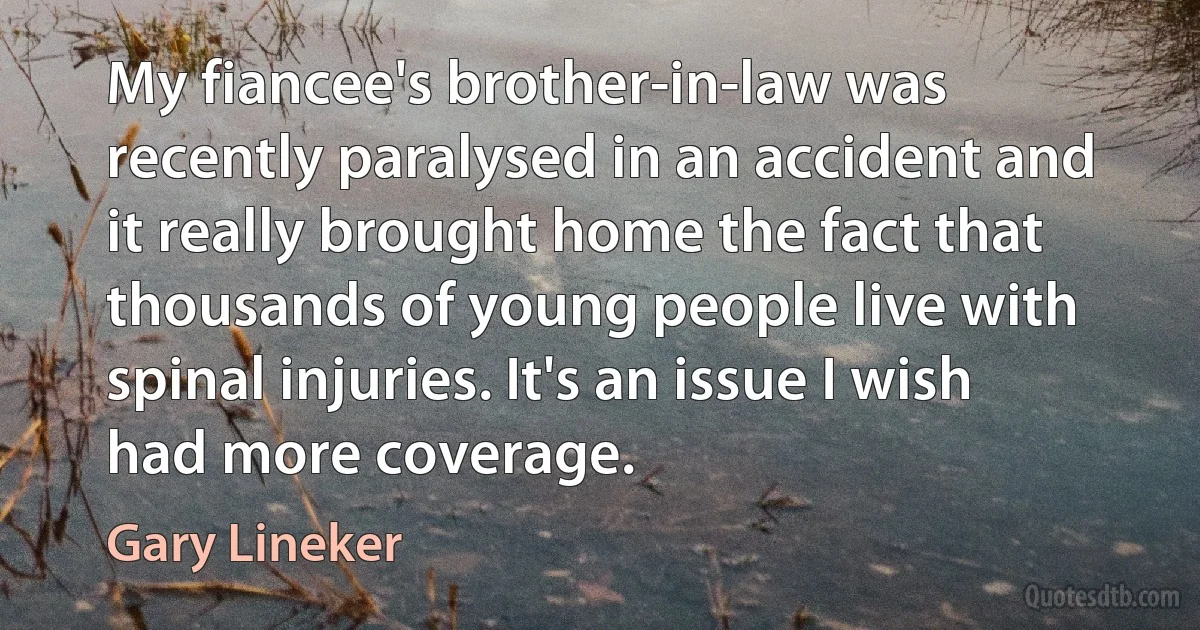 My fiancee's brother-in-law was recently paralysed in an accident and it really brought home the fact that thousands of young people live with spinal injuries. It's an issue I wish had more coverage. (Gary Lineker)