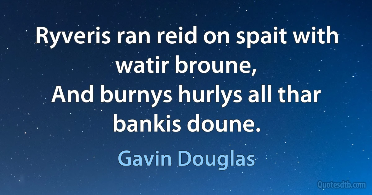 Ryveris ran reid on spait with watir broune,
And burnys hurlys all thar bankis doune. (Gavin Douglas)