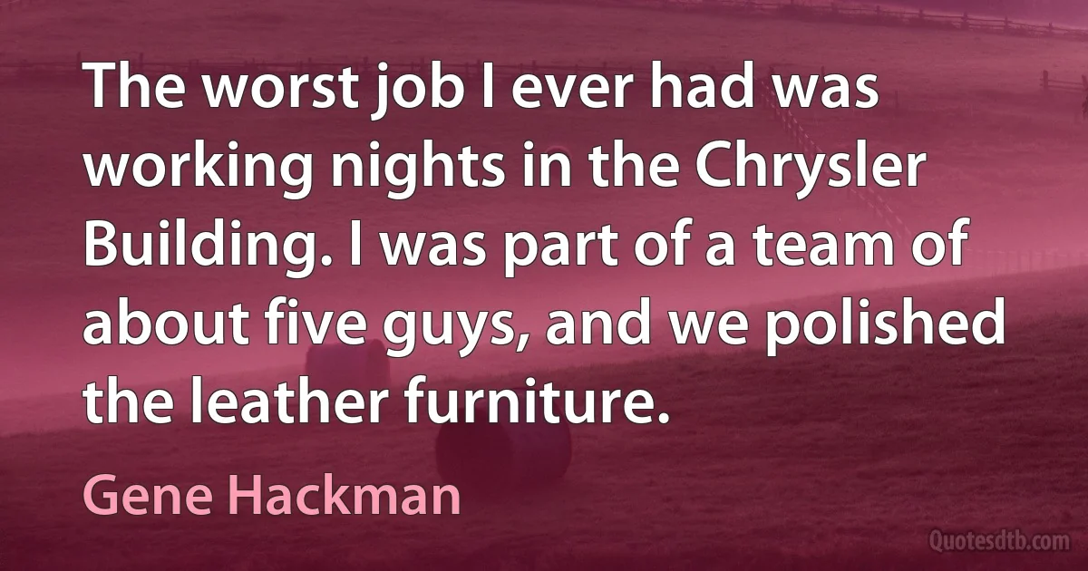 The worst job I ever had was working nights in the Chrysler Building. I was part of a team of about five guys, and we polished the leather furniture. (Gene Hackman)