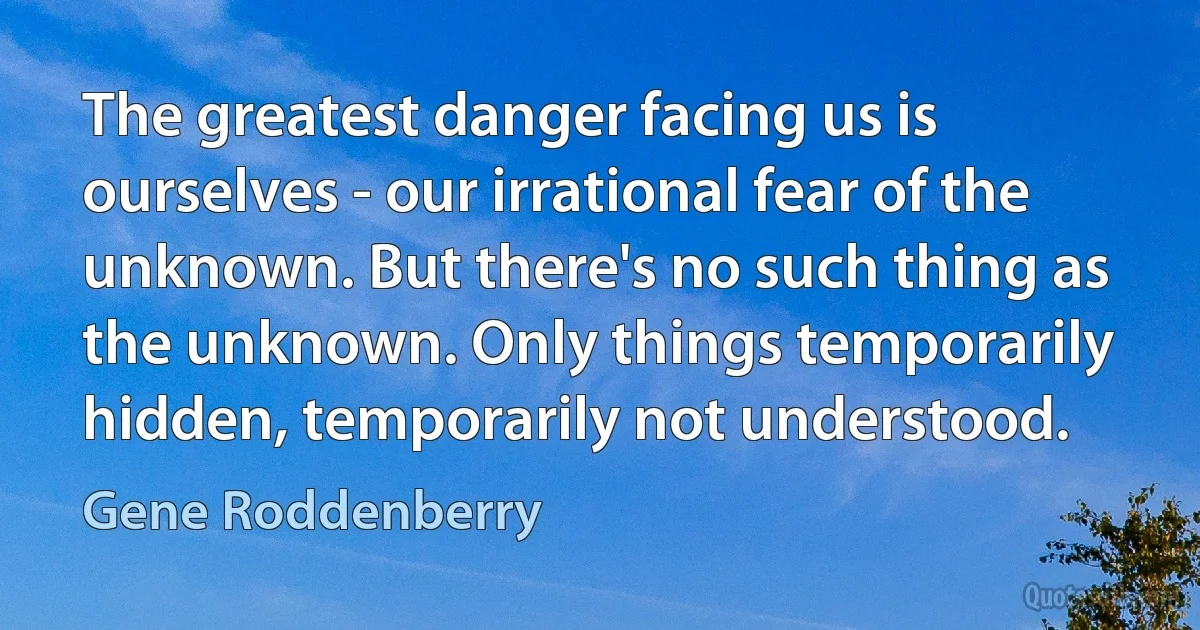 The greatest danger facing us is ourselves - our irrational fear of the unknown. But there's no such thing as the unknown. Only things temporarily hidden, temporarily not understood. (Gene Roddenberry)