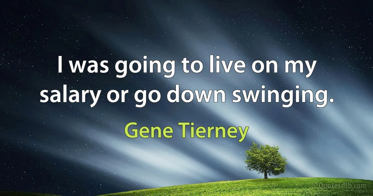 I was going to live on my salary or go down swinging. (Gene Tierney)