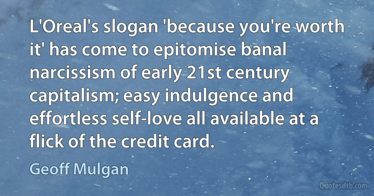 L'Oreal's slogan 'because you're worth it' has come to epitomise banal narcissism of early 21st century capitalism; easy indulgence and effortless self-love all available at a flick of the credit card. (Geoff Mulgan)