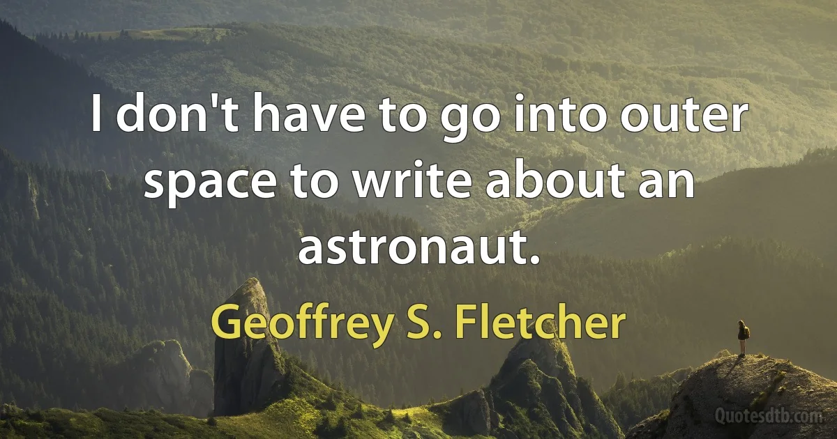 I don't have to go into outer space to write about an astronaut. (Geoffrey S. Fletcher)