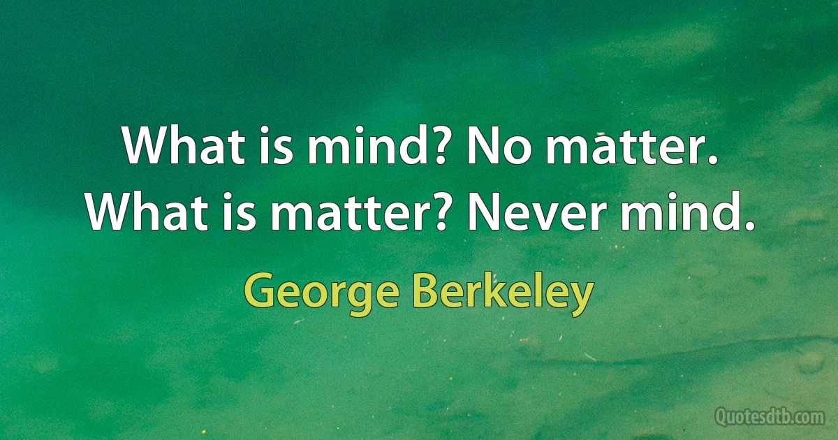 What is mind? No matter. What is matter? Never mind. (George Berkeley)