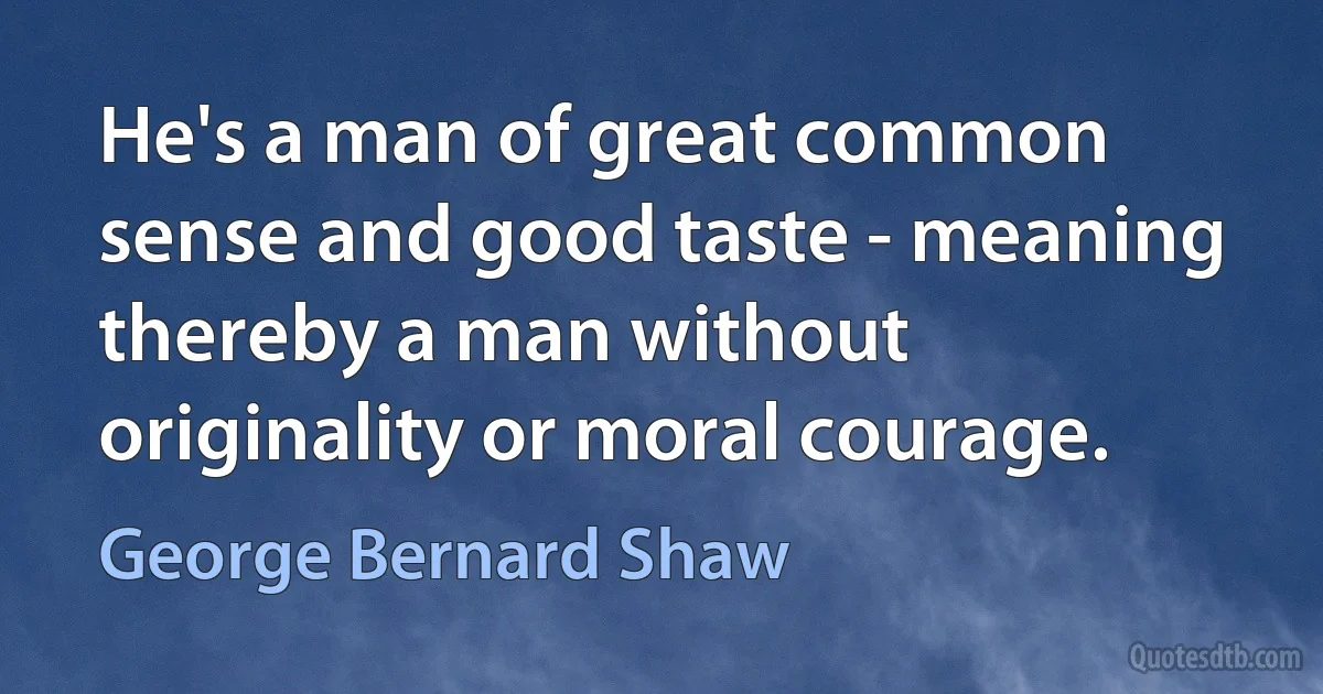 He's a man of great common sense and good taste - meaning thereby a man without originality or moral courage. (George Bernard Shaw)