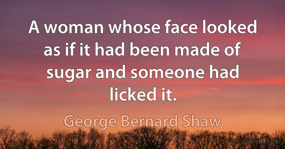 A woman whose face looked as if it had been made of sugar and someone had licked it. (George Bernard Shaw)