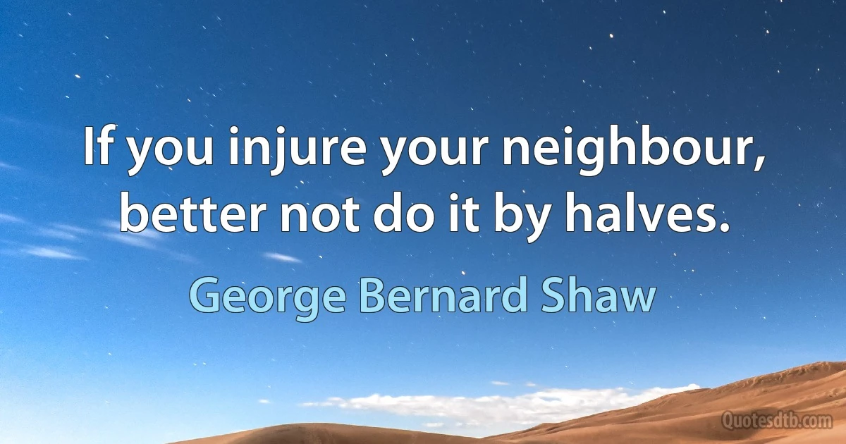 If you injure your neighbour, better not do it by halves. (George Bernard Shaw)