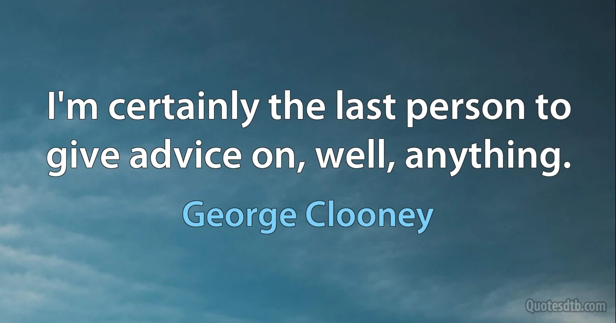 I'm certainly the last person to give advice on, well, anything. (George Clooney)