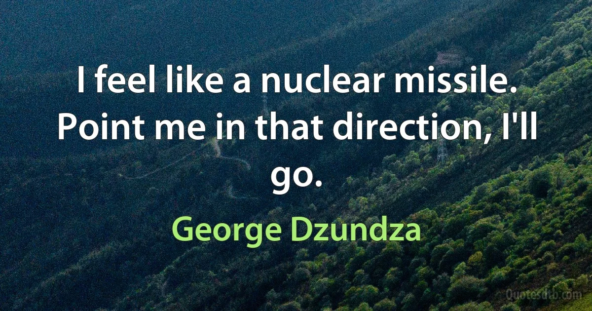 I feel like a nuclear missile. Point me in that direction, I'll go. (George Dzundza)