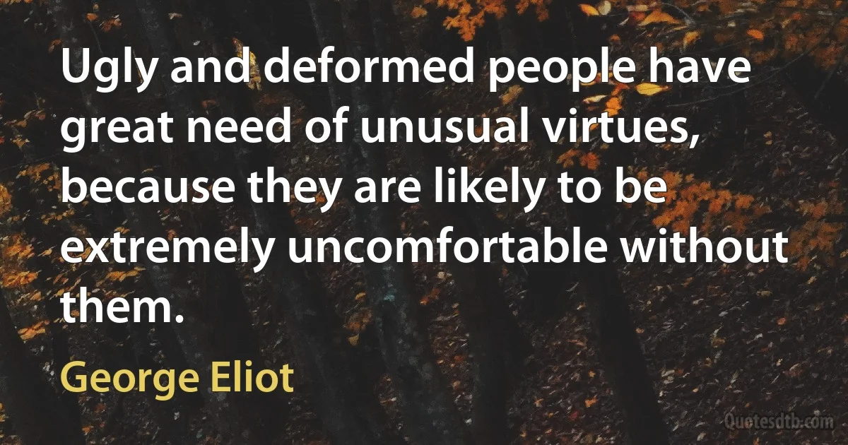 Ugly and deformed people have great need of unusual virtues, because they are likely to be extremely uncomfortable without them. (George Eliot)