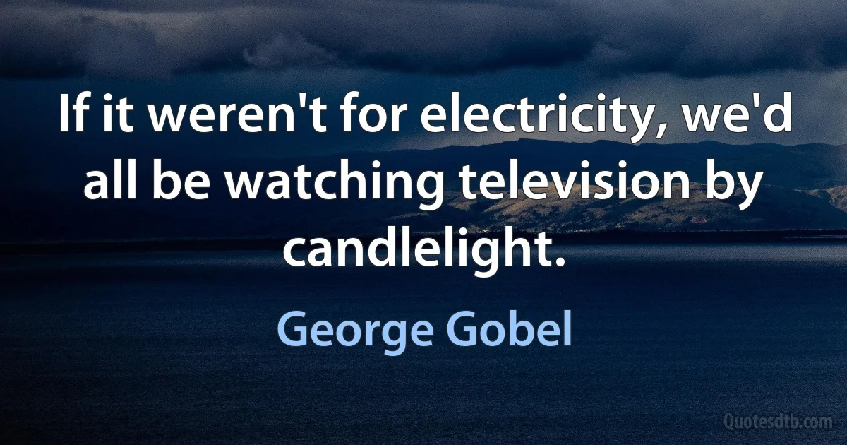 If it weren't for electricity, we'd all be watching television by candlelight. (George Gobel)