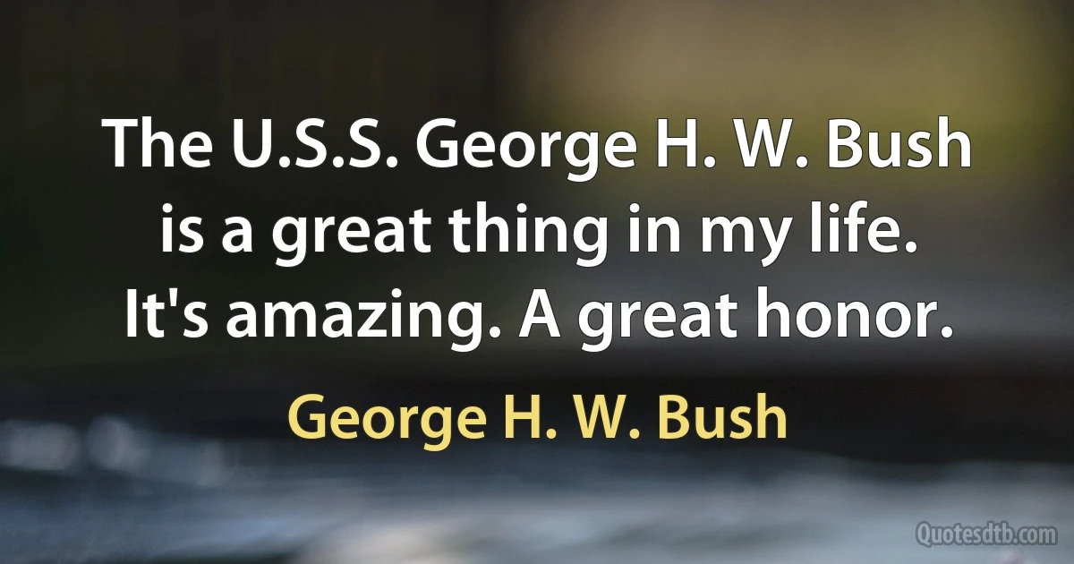 The U.S.S. George H. W. Bush is a great thing in my life. It's amazing. A great honor. (George H. W. Bush)